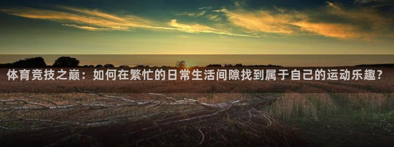 蓝鲸体育老头判了几年：体育竞技之巅：如何在繁忙的日常生活间隙找到属于自己的运动乐趣？