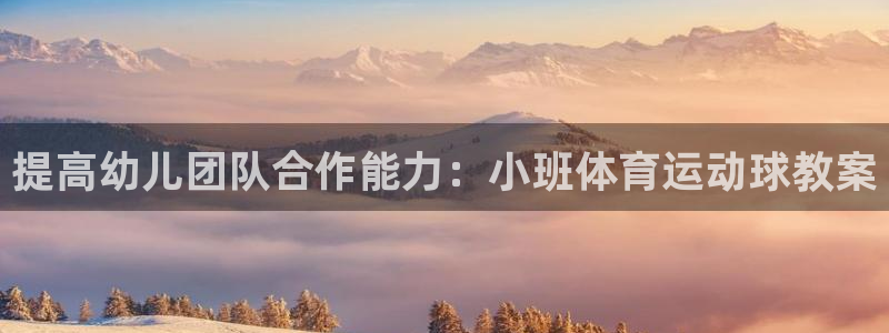 蓝鲸体育乒乓球直播：提高幼儿团队合作能力：小班体育运动球教案