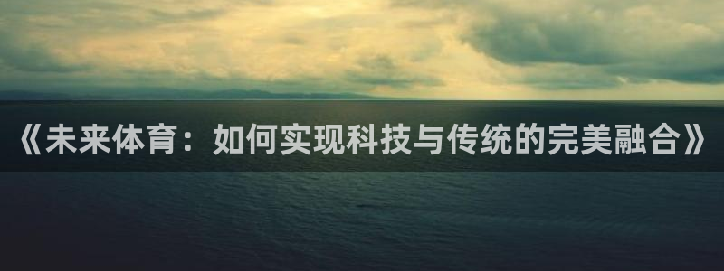 蓝鲸体育app下载：《未来体育：如何实现科技与传统的完美融合》